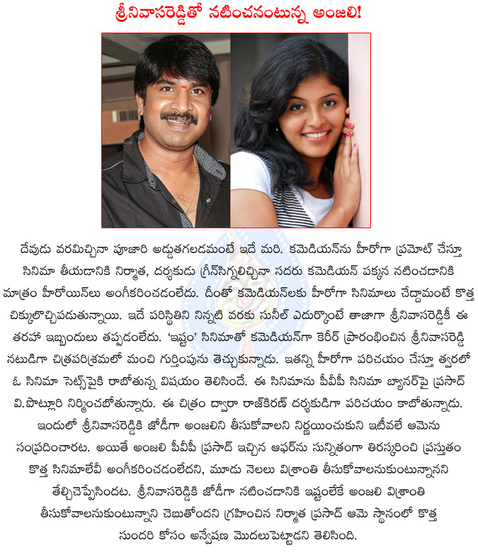 anjali,comedian srinivas reddy,comedian srinivas reddy turn hero,anjali rejects comedian srinivas reddy,pvp prasad,pvp cinema,raj kiran,comedian srinivas reddy turning as hero,  anjali, comedian srinivas reddy, comedian srinivas reddy turn hero, anjali rejects comedian srinivas reddy, pvp prasad, pvp cinema, raj kiran, comedian srinivas reddy turning as hero, 